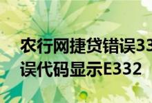 农行网捷贷错误332如何解决 农行网捷贷错误代码显示E332