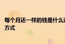 每个月还一样的钱是什么还款方式 每个月还款一样多是什么方式
