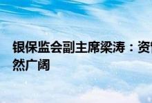 银保监会副主席梁涛：资管行业迈向发展机遇期发展前景依然广阔