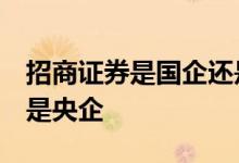 招商证券是国企还是民企 招商证券是国企 还是央企 