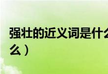 强壮的近义词是什么意思（强壮的近义词有什么）