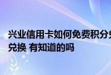 兴业信用卡如何免费积分兑换 我想知道兴业信用卡积分怎么兑换 有知道的吗