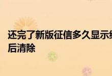 还完了新版征信多久显示结清 新版的征信已结清会在多久之后清除