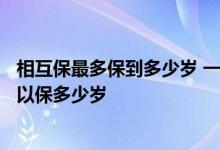 相互保最多保到多少岁 一个人可以买2份相互保吗 相互保可以保多少岁