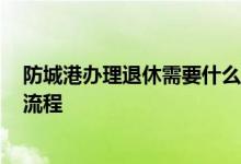 防城港办理退休需要什么材料 2022年防城港退休年龄办理流程 