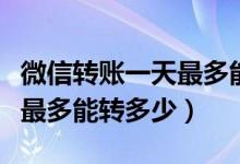 微信转账一天最多能转多少钱（微信转账一天最多能转多少）
