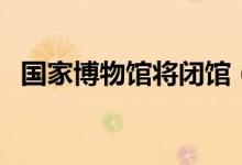 国家博物馆将闭馆（恢复开放是什么时候）