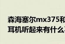 森海塞尔mx375和mx365（mx360 这三款耳机听起来有什么不同）