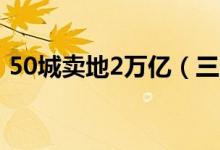 50城卖地2万亿（三四线城市土地市场活跃）