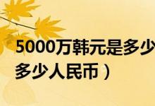 5000万韩元是多少人民币呀（5000万韩元是多少人民币）