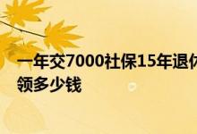 一年交7000社保15年退休可以拿多少 来看看退休后到底能领多少钱 