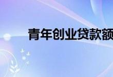 青年创业贷款额度（青年创业贷款）