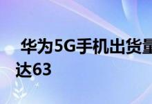  华为5G手机出货量超过三星中国市场份额已达63 