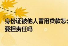 身份证被他人冒用贷款怎么办 身份证被别人冒用贷款了我需要担责任吗