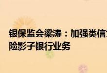 银保监会梁涛：加强类信贷影子银行风险监测持续压降高风险影子银行业务