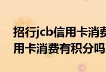 招行jcb信用卡消费有积分吗 请问招行jcb信用卡消费有积分吗