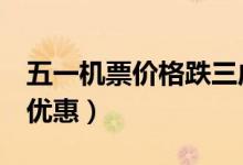 五一机票价格跌三成（部分航线甚至低至1折优惠）