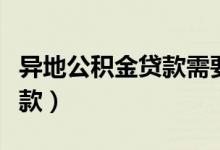 异地公积金贷款需要什么材料（异地公积金贷款）