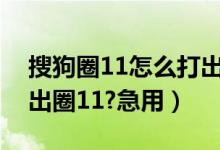 搜狗圈11怎么打出来（怎么用搜狗输入法打出圈11?急用）