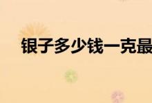 银子多少钱一克最新（银子多少钱一克）