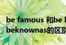 be famous 和be known（befamousfor和beknownas的区别）