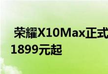  荣耀X10Max正式发布7.09英寸大屏双模5G1899元起 