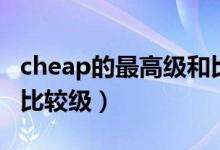 cheap的最高级和比较级（cheap的最高级和比较级）