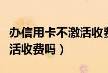 办信用卡不激活收费吗（大连银行信用卡不激活收费吗）