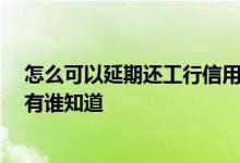 怎么可以延期还工行信用卡 怎么跟工行协商还信用卡本金 有谁知道