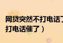 网贷突然不打电话了是怎么回事（网贷突然不打电话催了）