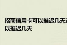 招商信用卡可以推迟几天还款 招商信用卡还款日期到了还可以推迟几天