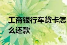 工商银行车贷卡怎么还款 工商银行车贷卡怎么还款