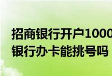 招商银行开户1000什么时候可以取 请问招商银行办卡能挑号吗