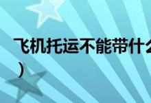 飞机托运不能带什么（托运行李多少钱一公斤）