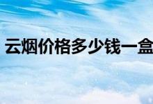 云烟价格多少钱一盒（云烟价格多少钱一包）