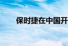  保时捷在中国开设第100个销售基地 