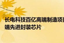 长电科技百亿高端制造项目开工一期建成后可年产60亿颗高端先进封装芯片