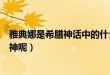 雅典娜是希腊神话中的什么神（雅典娜是希腊神话中的什么神呢）