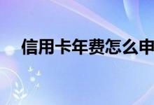 信用卡年费怎么申请退回（信用卡年费）