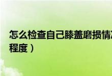 怎么检查自己膝盖磨损情况（如何在家判断自己的膝盖磨损程度）