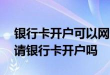 银行卡开户可以网上办理吗 请问网上可以申请银行卡开户吗