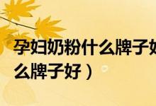 孕妇奶粉什么牌子好吃最有营养（孕妇奶粉什么牌子好）