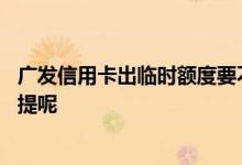 广发信用卡出临时额度要不要提 广发信用卡临时额度要不要提呢