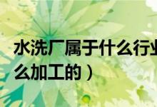 水洗厂属于什么行业（什么叫洗水厂里面是怎么加工的）