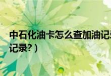 中石化油卡怎么查加油记录（中国石化加油卡如何查询加油记录?）