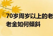 70岁周岁以上的老年人享受哪些福利待遇 养老金如何倾斜 