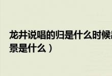 龙井说唱的归是什么时候出的（龙井说唱的《归》的创作背景是什么）