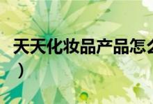 天天化妆品产品怎么样（天天网护肤品怎么样）