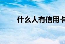 什么人有信用卡 什么人有信用报告