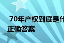  70年产权到底是什么意思？文章为你揭示了正确答案 